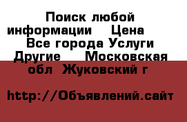Поиск любой информации  › Цена ­ 100 - Все города Услуги » Другие   . Московская обл.,Жуковский г.
